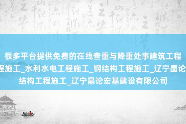 很多平台提供免费的在线查重与降重处事建筑工程施工_市政公用工程施工_水利水电工程施工_钢结构工程施工_辽宁晶论宏基建设有限公司