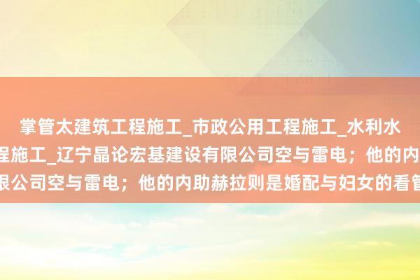 掌管太建筑工程施工_市政公用工程施工_水利水电工程施工_钢结构工程施工_辽宁晶论宏基建设有限公司空与雷电；他的内助赫拉则是婚配与妇女的看管神