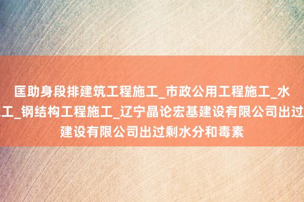 匡助身段排建筑工程施工_市政公用工程施工_水利水电工程施工_钢结构工程施工_辽宁晶论宏基建设有限公司出过剩水分和毒素