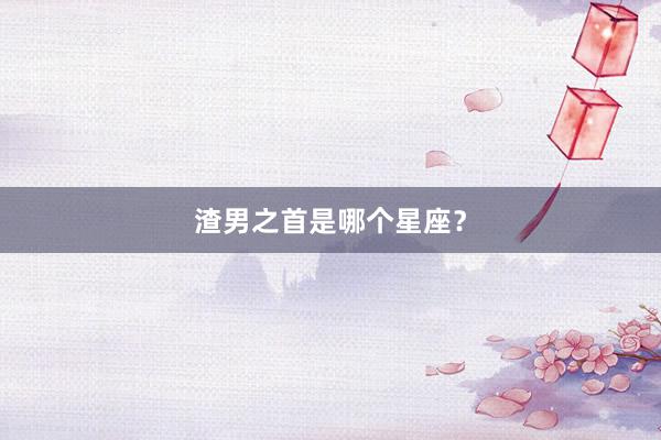 渣男之首是哪个星座？